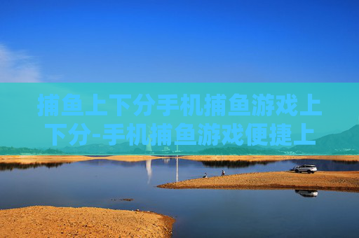 捕鱼上下分手机捕鱼游戏上下分-手机捕鱼游戏便捷上下分途径解析