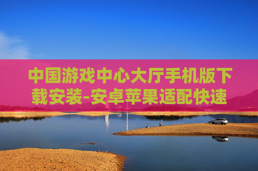 中国游戏中心大厅手机版下载安装-安卓苹果适配快速搞定游戏大厅下载