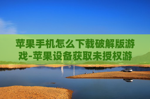 苹果手机怎么下载破解版游戏-苹果设备获取未授权游戏下载途径