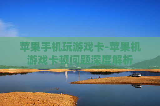 苹果手机玩游戏卡-苹果机游戏卡顿问题深度解析