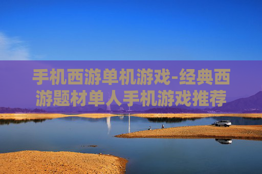 手机西游单机游戏-经典西游题材单人手机游戏推荐