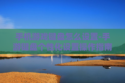 手机游戏键盘怎么设置-手游键盘个性化设置操作指南
