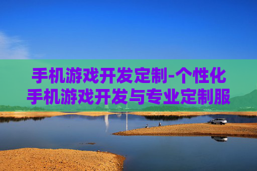 手机游戏开发定制-个性化手机游戏开发与专业定制服务