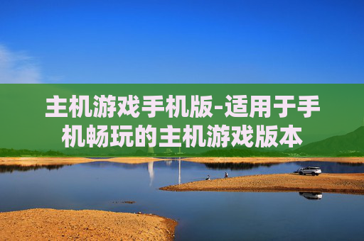 主机游戏手机版-适用于手机畅玩的主机游戏版本