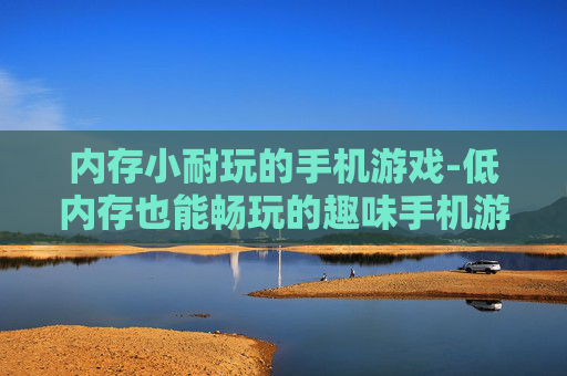 内存小耐玩的手机游戏-低内存也能畅玩的趣味手机游戏推荐