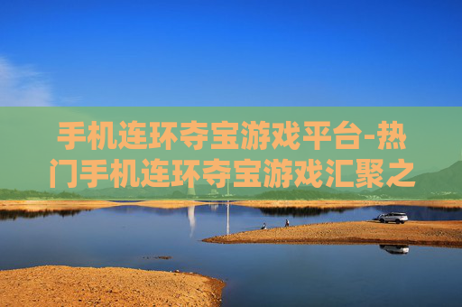 手机连环夺宝游戏平台-热门手机连环夺宝游戏汇聚之地