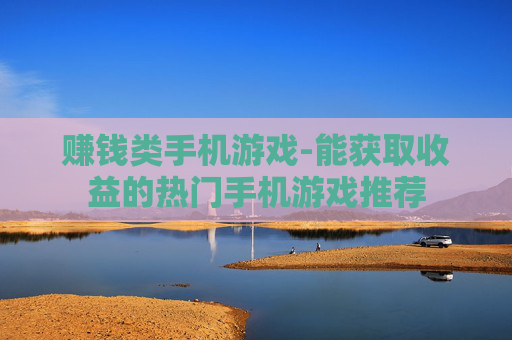 赚钱类手机游戏-能获取收益的热门手机游戏推荐
