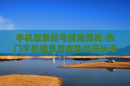 手机版集结号捕鱼游戏-热门手机捕鱼游戏集结号玩法揭秘
