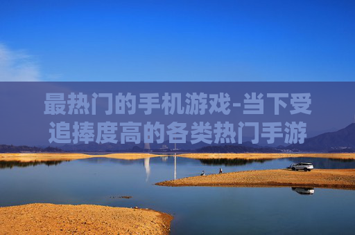 最热门的手机游戏-当下受追捧度高的各类热门手游