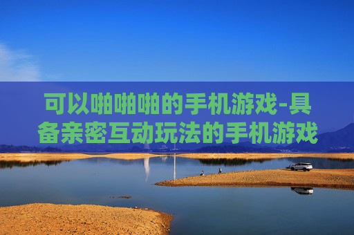可以啪啪啪的手机游戏-具备亲密互动玩法的手机游戏推荐