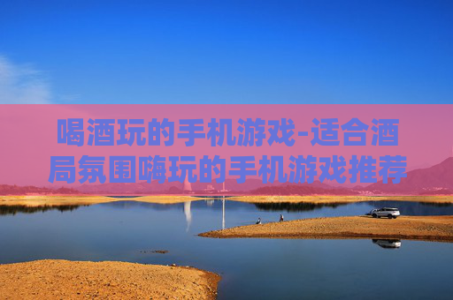 喝酒玩的手机游戏-适合酒局氛围嗨玩的手机游戏推荐