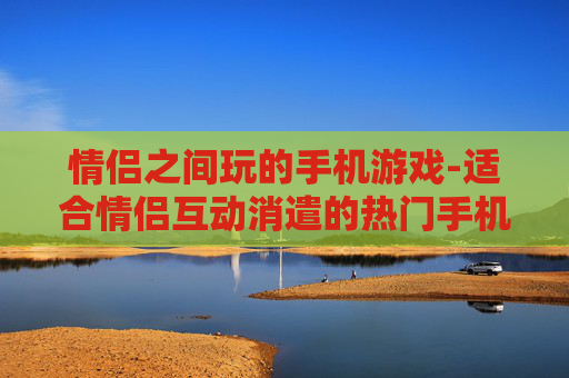 情侣之间玩的手机游戏-适合情侣互动消遣的热门手机游戏