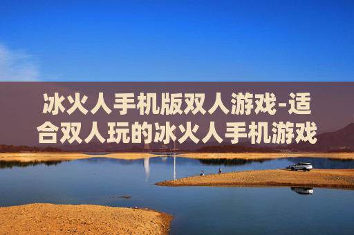 冰火人手机版双人游戏-适合双人玩的冰火人手机游戏佳作