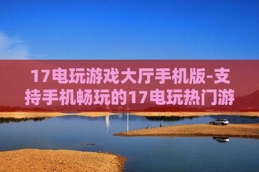 17电玩游戏大厅手机版-支持手机畅玩的17电玩热门游戏集合