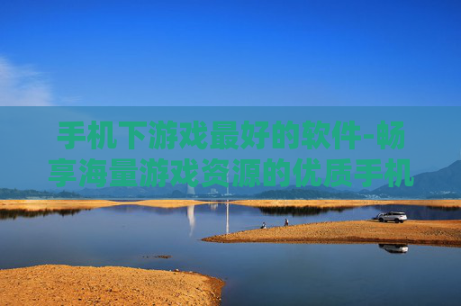 手机下游戏最好的软件-畅享海量游戏资源的优质手机下载工具