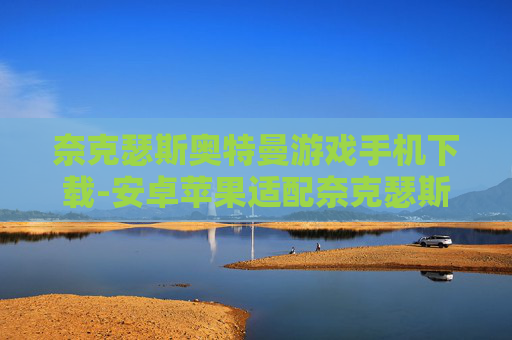 奈克瑟斯奥特曼游戏手机下载-安卓苹果适配奈克瑟斯奥特曼手游下载