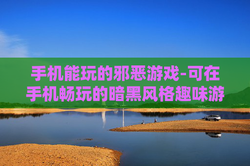 手机能玩的邪恶游戏-可在手机畅玩的暗黑风格趣味游戏