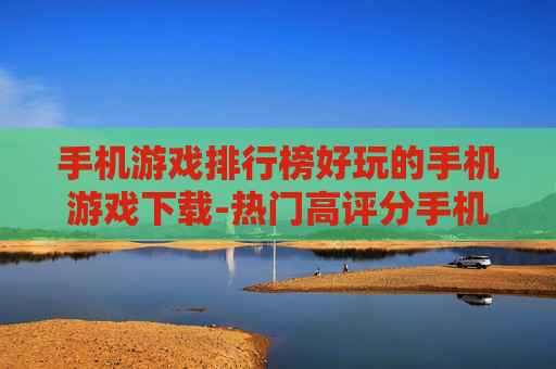 手机游戏排行榜好玩的手机游戏下载-热门高评分手机游戏资源免费获取渠道