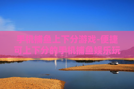手机捕鱼上下分游戏-便捷可上下分的手机捕鱼娱乐玩法