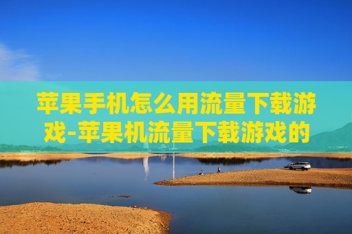 苹果手机怎么用流量下载游戏-苹果机流量下载游戏的操作方法