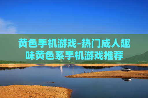 黄色手机游戏-热门成人趣味黄色系手机游戏推荐
