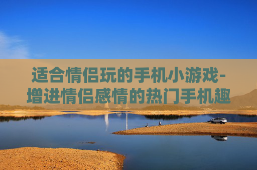 适合情侣玩的手机小游戏-增进情侣感情的热门手机趣味小游戏