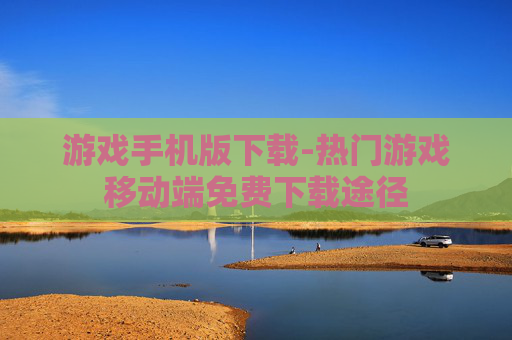 游戏手机版下载-热门游戏移动端免费下载途径