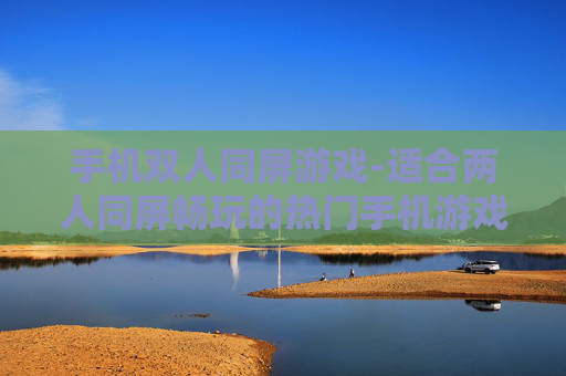 手机双人同屏游戏-适合两人同屏畅玩的热门手机游戏