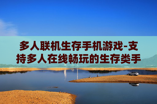 多人联机生存手机游戏-支持多人在线畅玩的生存类手游