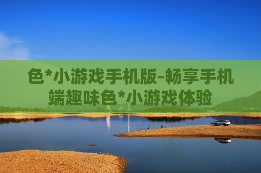 色*小游戏手机版-畅享手机端趣味色*小游戏体验