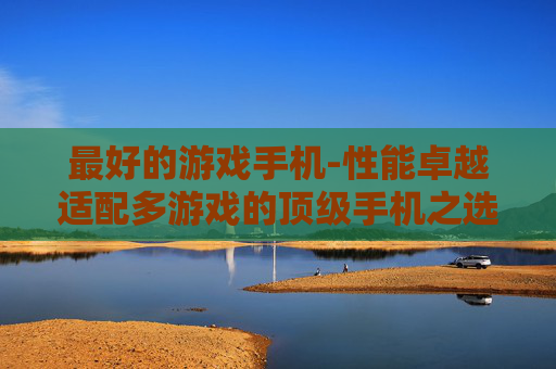 最好的游戏手机-性能卓越适配多游戏的顶级手机之选