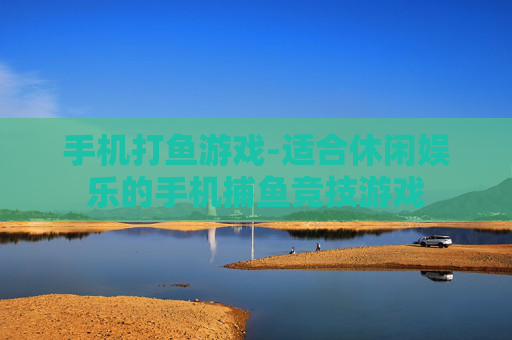 手机打鱼游戏-适合休闲娱乐的手机捕鱼竞技游戏