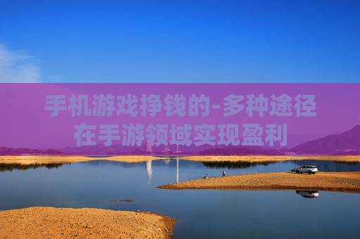 手机游戏挣钱的-多种途径在手游领域实现盈利