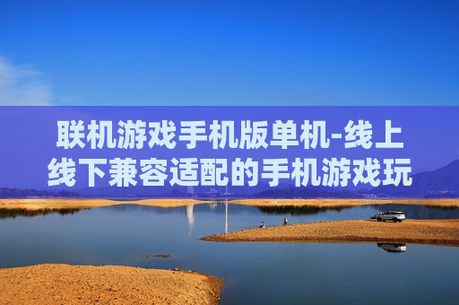 联机游戏手机版单机-线上线下兼容适配的手机游戏玩法