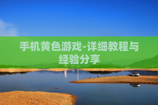 手机黄色游戏-详细教程与经验分享