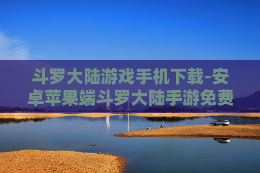 斗罗大陆游戏手机下载-安卓苹果端斗罗大陆手游免费下载渠道 斗罗大陆游戏手机下载-安卓苹果端斗罗大陆手游免费下载渠道