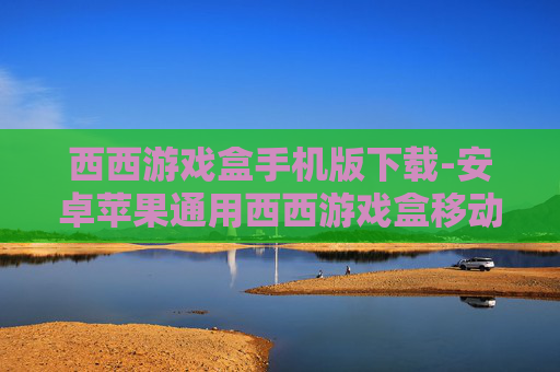 西西游戏盒手机版下载-安卓苹果通用西西游戏盒移动端获取途径