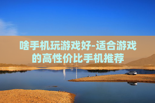 啥手机玩游戏好-适合游戏的高性价比手机推荐