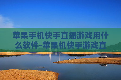 苹果手机快手直播游戏用什么软件-苹果机快手游戏直播适用软件推荐