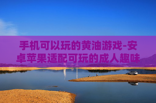 手机可以玩的黄油游戏-安卓苹果适配可玩的成人趣味游戏