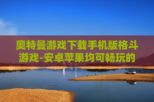 奥特曼游戏下载手机版格斗游戏-安卓苹果均可畅玩的奥特曼格斗手游下载