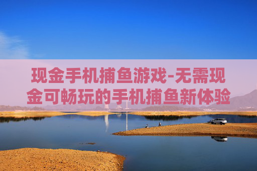 现金手机捕鱼游戏-无需现金可畅玩的手机捕鱼新体验