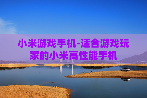 小米游戏手机-适合游戏玩家的小米高性能手机