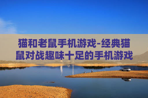 猫和老鼠手机游戏-经典猫鼠对战趣味十足的手机游戏体验