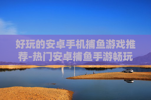 好玩的安卓手机捕鱼游戏推荐-热门安卓捕鱼手游畅玩选择大揭秘