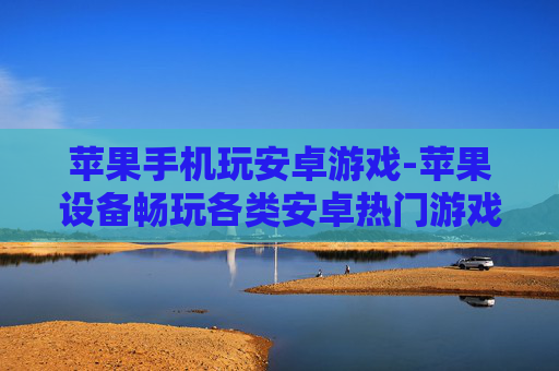 苹果手机玩安卓游戏-苹果设备畅玩各类安卓热门游戏体验