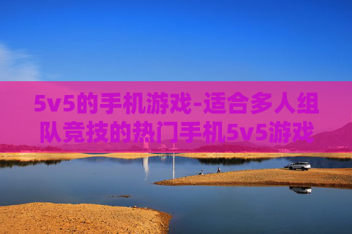 5v5的手机游戏-适合多人组队竞技的热门手机5v5游戏
