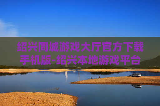 绍兴同城游戏大厅官方下载手机版-绍兴本地游戏平台手机端官方免费下载