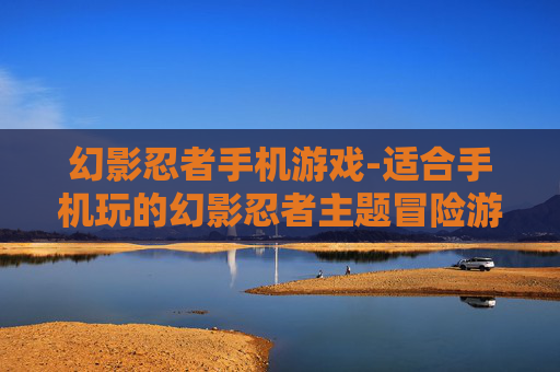 幻影忍者手机游戏-适合手机玩的幻影忍者主题冒险游戏