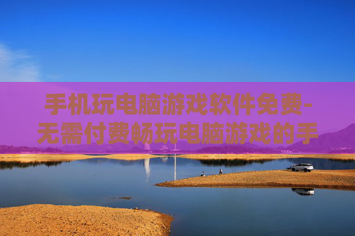 手机玩电脑游戏软件免费-无需付费畅玩电脑游戏的手机软件